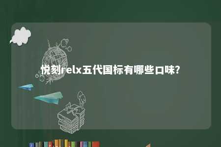 悦刻relx五代国标有哪些口味
？ 